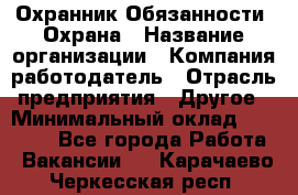 Охранник Обязанности: Охрана › Название организации ­ Компания-работодатель › Отрасль предприятия ­ Другое › Минимальный оклад ­ 18 000 - Все города Работа » Вакансии   . Карачаево-Черкесская респ.